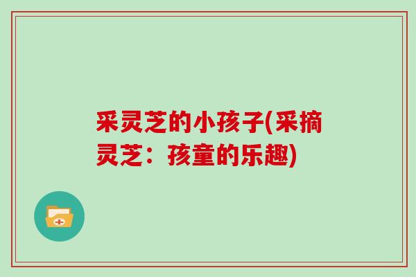 采灵芝的小孩子(采摘灵芝:孩童的乐趣) 采灵芝的小孩子(采摘灵芝:孩童的乐趣)