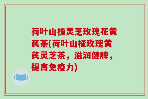 荷叶山楂灵芝玫瑰花黄芪茶(荷叶山楂玫瑰黄芪灵芝茶,滋润健脾,提高免疫力) 荷叶山楂灵芝玫瑰花黄芪茶(荷叶山楂玫瑰黄芪灵芝茶,滋润健脾,提高免疫力)