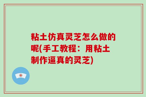 粘土仿真灵芝怎么做的呢(手工教程:用粘土制作逼真的灵芝) 粘土仿真灵芝怎么做的呢(手工教程:用粘土制作逼真的灵芝)