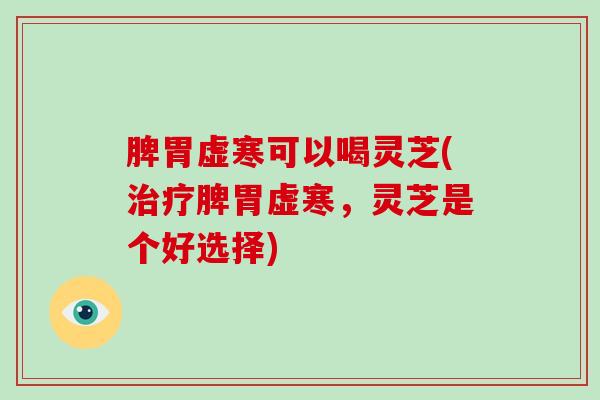 脾胃虚寒可以喝灵芝(脾胃虚寒，灵芝是个好选择)