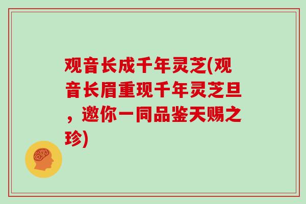 观音长成千年灵芝(观音长眉重现千年灵芝旦，邀你一同品鉴天赐之珍)