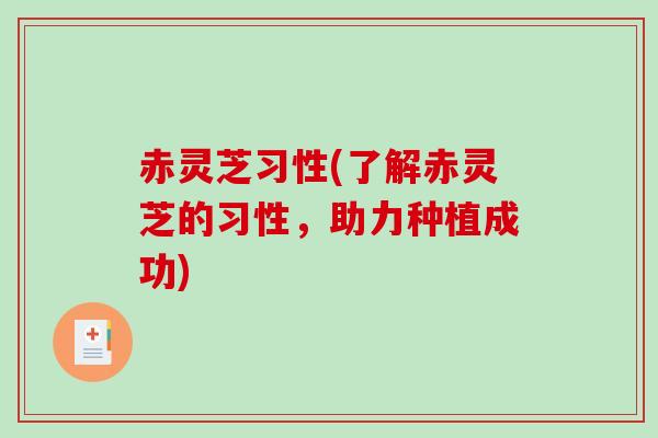 赤灵芝习性(了解赤灵芝的习性，助力种植成功)