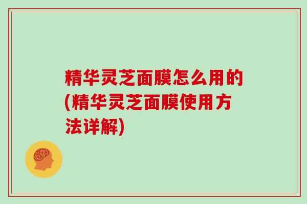 精华灵芝面膜怎么用的(精华灵芝面膜使用方法详解)