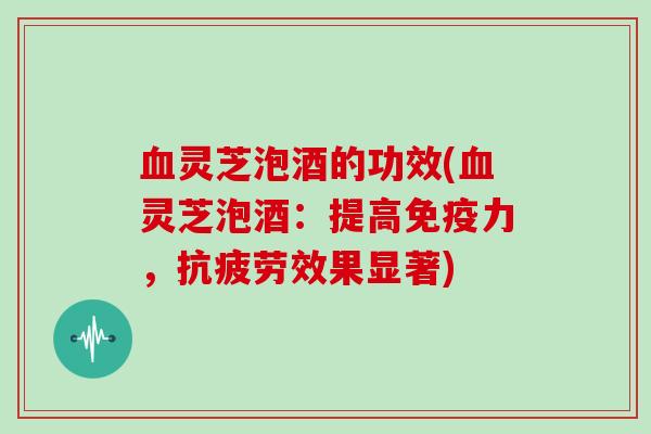 灵芝泡酒的功效(灵芝泡酒：提高免疫力，效果显著)