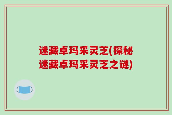 迷藏卓玛采灵芝(探秘迷藏卓玛采灵芝之谜)