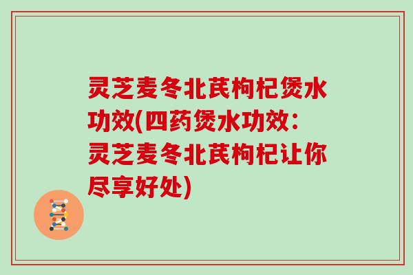 灵芝麦冬北芪枸杞煲水功效(四药煲水功效：灵芝麦冬北芪枸杞让你尽享好处)