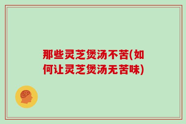 那些灵芝煲汤不苦(如何让灵芝煲汤无苦味)