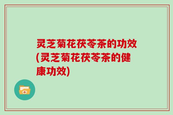 灵芝菊花茯苓茶的功效(灵芝菊花茯苓茶的健康功效) 灵芝菊花茯苓茶的功效(灵芝菊花茯苓茶的健康功效)