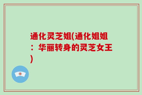 通化灵芝姐(通化姐姐：华丽转身的灵芝女王)