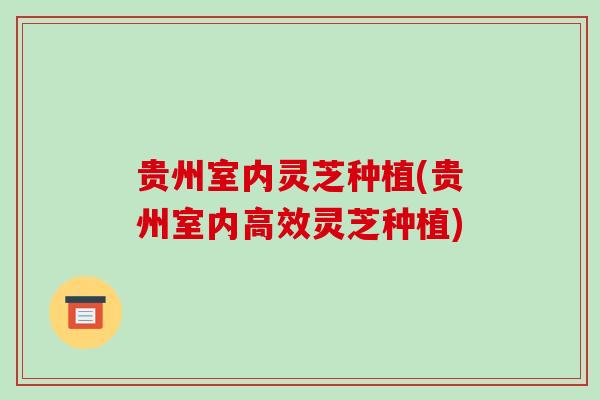 贵州室内灵芝种植(贵州室内高效灵芝种植)