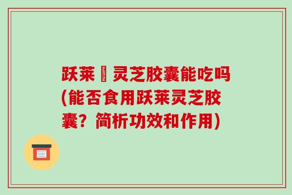 跃莱旳灵芝胶囊能吃吗(能否食用跃莱灵芝胶囊？简析功效和作用)