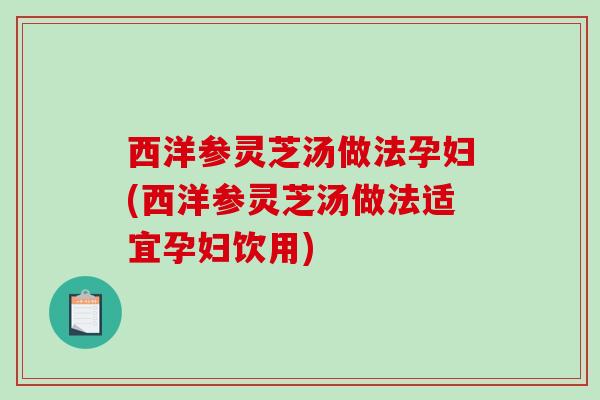 西洋参灵芝汤做法孕妇(西洋参灵芝汤做法适宜孕妇饮用) 西洋参灵芝汤做法孕妇(西洋参灵芝汤做法适宜孕妇饮用)