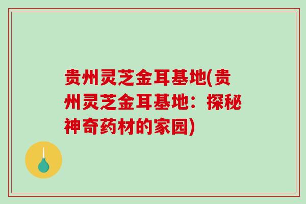 贵州灵芝金耳基地(贵州灵芝金耳基地:探秘神奇药材的家园) 贵州灵芝金耳基地(贵州灵芝金耳基地:探秘神奇药材的家园)