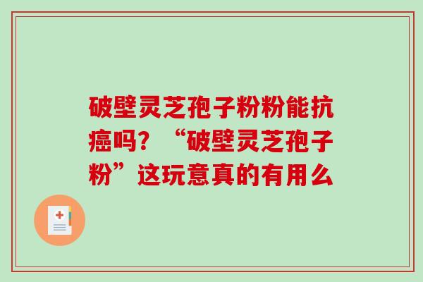 破壁灵芝孢子粉粉能抗吗?“破壁灵芝孢子粉”这玩意真的有用么 破壁灵芝孢子粉粉能抗吗?“破壁灵芝孢子粉”这玩意真的有用么