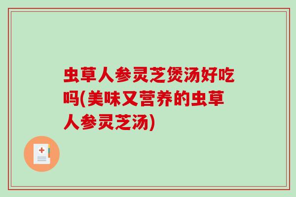虫草人参灵芝煲汤好吃吗(美味又营养的虫草人参灵芝汤) 虫草人参灵芝煲汤好吃吗(美味又营养的虫草人参灵芝汤)