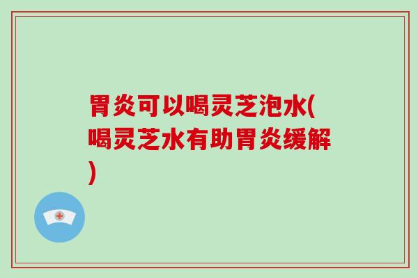 可以喝灵芝泡水(喝灵芝水有助缓解)