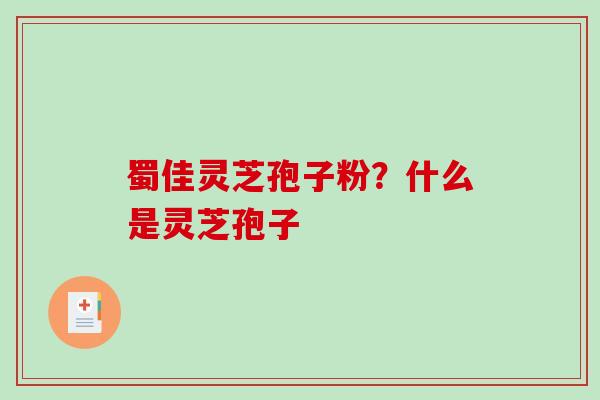 蜀佳灵芝孢子粉？什么是灵芝孢子