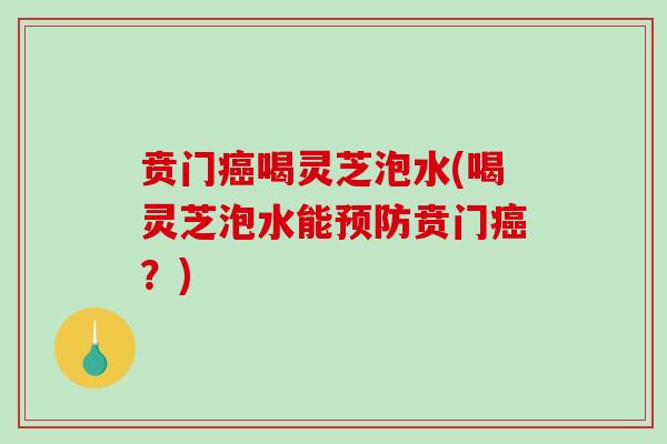 贲门喝灵芝泡水(喝灵芝泡水能贲门？)