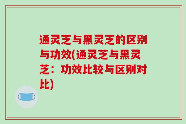 通灵芝与黑灵芝的区别与功效(通灵芝与黑灵芝：功效比较与区别对比)