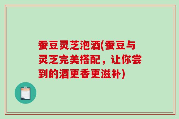 蚕豆灵芝泡酒(蚕豆与灵芝完美搭配,让你尝到的酒更香更滋补) 蚕豆灵芝泡酒(蚕豆与灵芝完美搭配,让你尝到的酒更香更滋补)