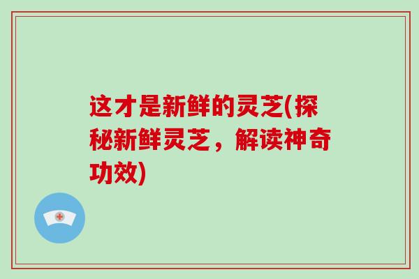 这才是新鲜的灵芝(探秘新鲜灵芝，解读神奇功效)
