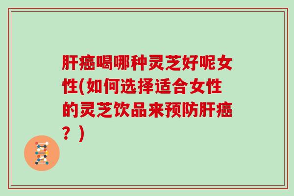 喝哪种灵芝好呢女性(如何选择适合女性的灵芝饮品来？)