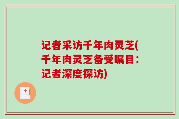 记者采访千年肉灵芝(千年肉灵芝备受瞩目:记者深度探访) 记者采访千年肉灵芝(千年肉灵芝备受瞩目:记者深度探访)
