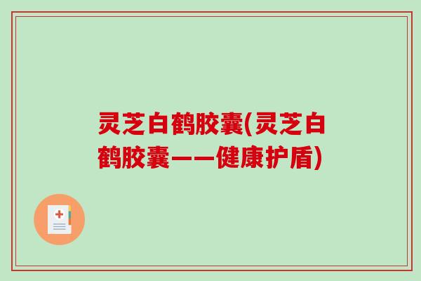 灵芝白鹤胶囊(灵芝白鹤胶囊——健康护盾)