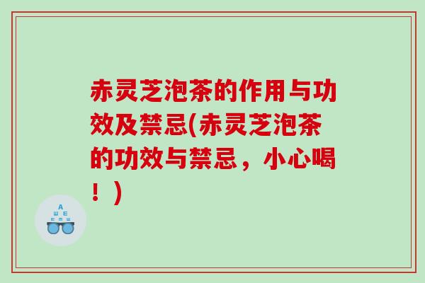 赤灵芝泡茶的作用与功效及禁忌(赤灵芝泡茶的功效与禁忌，小心喝！)