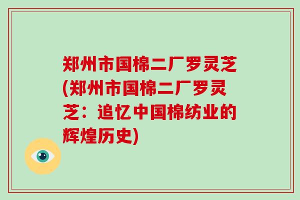 郑州市国棉二厂罗灵芝(郑州市国棉二厂罗灵芝：追忆中国棉纺业的辉煌历史)