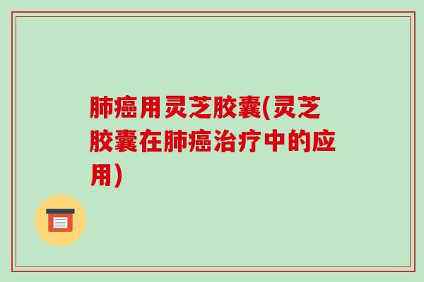 用灵芝胶囊(灵芝胶囊在中的应用) 用灵芝胶囊(灵芝胶囊在中的应用)