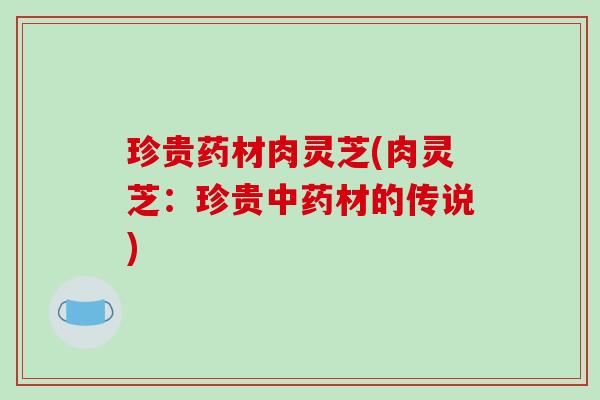 珍贵药材肉灵芝(肉灵芝：珍贵材的传说)