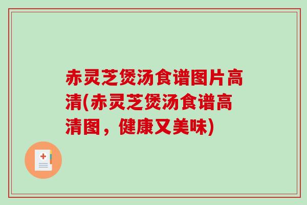 赤灵芝煲汤食谱图片高清(赤灵芝煲汤食谱高清图，健康又美味)