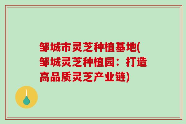 邹城市灵芝种植基地(邹城灵芝种植园:打造高品质灵芝产业链) 邹城市灵芝种植基地(邹城灵芝种植园:打造高品质灵芝产业链)