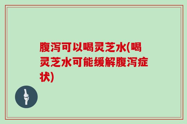 可以喝灵芝水(喝灵芝水可能缓解症状) 可以喝灵芝水(喝灵芝水可能缓解症状)