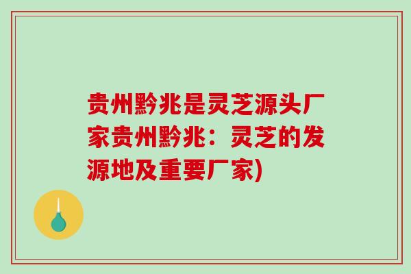 贵州黔兆是灵芝源头厂家贵州黔兆:灵芝的发源地及重要厂家) 贵州黔兆是灵芝源头厂家贵州黔兆:灵芝的发源地及重要厂家)