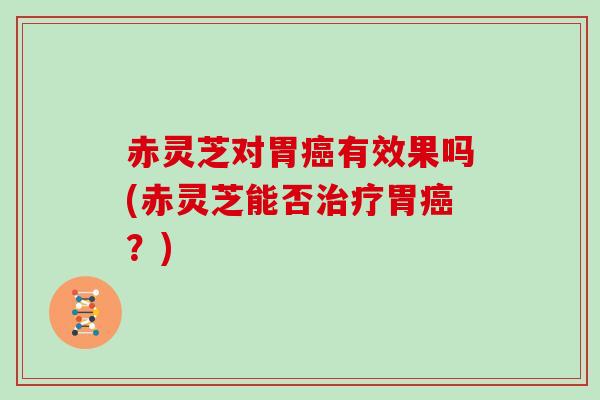 赤灵芝对胃有效果吗(赤灵芝能否胃?) 赤灵芝对胃有效果吗(赤灵芝能否胃?)