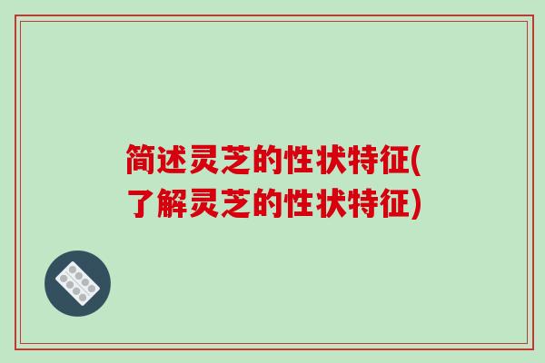 简述灵芝的性状特征(了解灵芝的性状特征) 简述灵芝的性状特征(了解灵芝的性状特征)