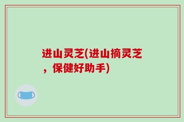 进山灵芝(进山摘灵芝,保健好助手) 进山灵芝(进山摘灵芝,保健好助手)