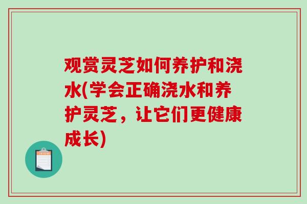 观赏灵芝如何养护和浇水(学会正确浇水和养护灵芝，让它们更健康成长)