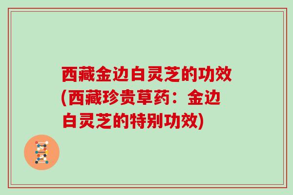 西藏金边白灵芝的功效(西藏珍贵草药：金边白灵芝的特别功效)