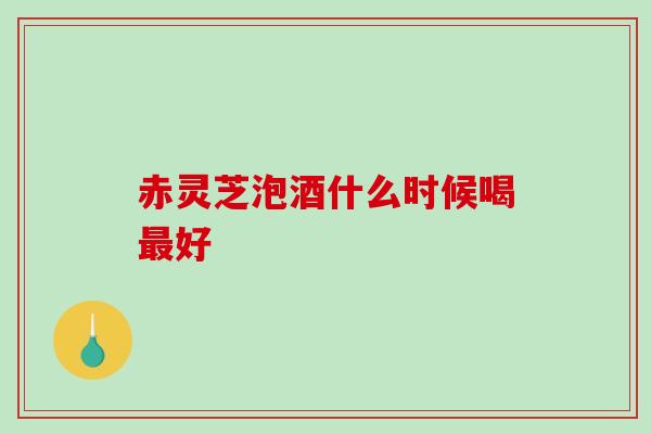 赤灵芝泡酒什么时候喝好