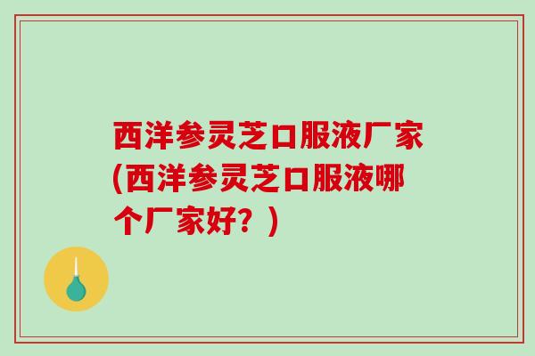 西洋参灵芝口服液厂家(西洋参灵芝口服液哪个厂家好？)