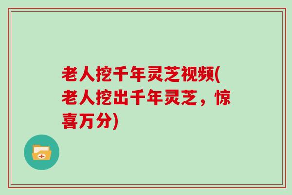 老人挖千年灵芝视频(老人挖出千年灵芝,惊喜万分) 老人挖千年灵芝视频(老人挖出千年灵芝,惊喜万分)
