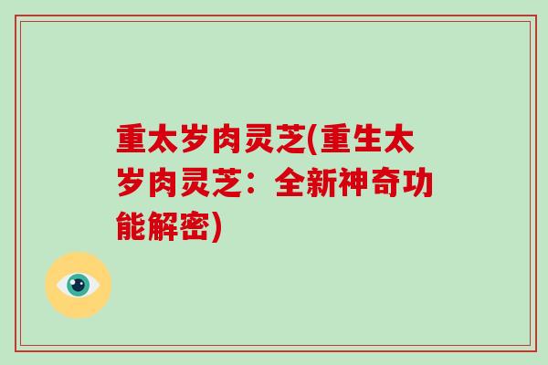 重太岁肉灵芝(重生太岁肉灵芝:全新神奇功能解密) 重太岁肉灵芝(重生太岁肉灵芝:全新神奇功能解密)