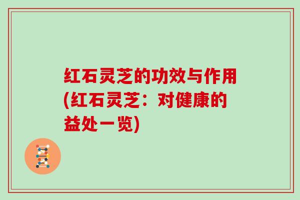 红石灵芝的功效与作用(红石灵芝:对健康的益处一览) 红石灵芝的功效与作用(红石灵芝:对健康的益处一览)