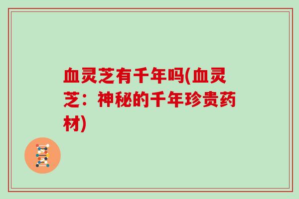 灵芝有千年吗(灵芝:神秘的千年珍贵药材) 灵芝有千年吗(灵芝:神秘的千年珍贵药材)
