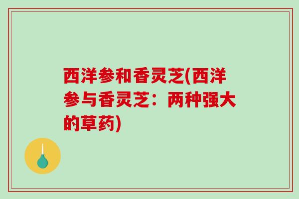 西洋参和香灵芝(西洋参与香灵芝:两种强大的草药) 西洋参和香灵芝(西洋参与香灵芝:两种强大的草药)
