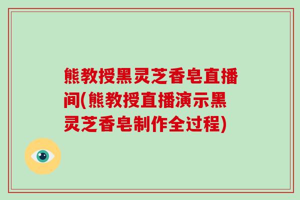 熊教授黑灵芝香皂直播间(熊教授直播演示黑灵芝香皂制作全过程) 熊教授黑灵芝香皂直播间(熊教授直播演示黑灵芝香皂制作全过程)