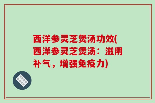 西洋参灵芝煲汤功效(西洋参灵芝煲汤：滋阴，增强免疫力)